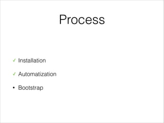 Process
✓

Installation

✓

Automatization

•

Bootstrap

 
