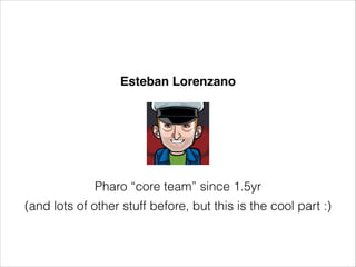 Esteban Lorenzano

Pharo “core team” since 1.5yr
(and lots of other stuff before, but this is the cool part :)

 