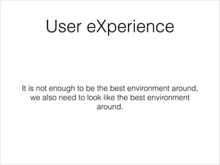 User eXperience

It is not enough to be the best environment around,
we also need to look like the best environment
around.

 