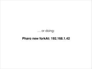 … or doing:
!

Pharo new forkAt: 192.168.1.42

 