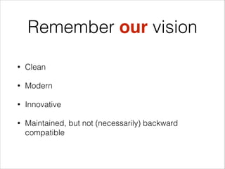 Remember our vision
•

Clean

•

Modern

•

Innovative

•

Maintained, but not (necessarily) backward
compatible

 
