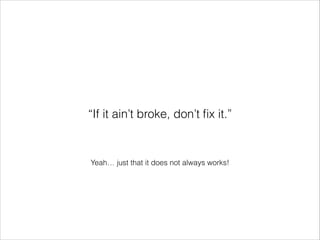 “If it ain’t broke, don’t ﬁx it.”

Yeah… just that it does not always works!

 