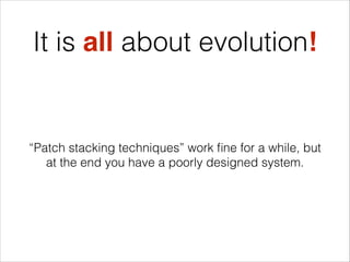 It is all about evolution!

“Patch stacking techniques” work ﬁne for a while, but
at the end you have a poorly designed system.

 