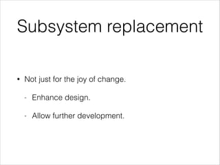 Subsystem replacement
•

Not just for the joy of change.
-

Enhance design.

-

Allow further development.

 