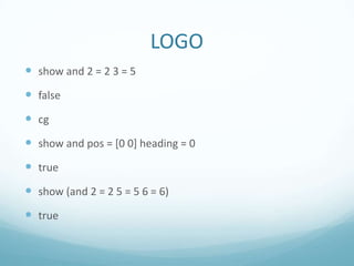 LOGO
 show and 2 = 2 3 = 5

 false
 cg
 show and pos = [0 0] heading = 0
 true
 show (and 2 = 2 5 = 5 6 = 6)

 true

 