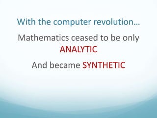 With the computer revolution…
Mathematics ceased to be only
ANALYTIC
And became SYNTHETIC

 
