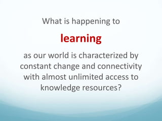What is happening to

learning
as our world is characterized by
constant change and connectivity
with almost unlimited access to
knowledge resources?

 