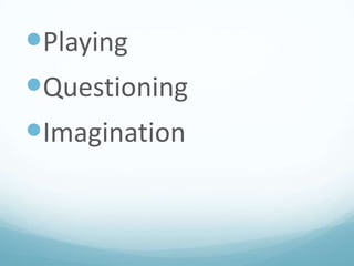 Playing
Questioning
Imagination

 