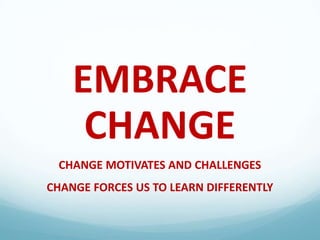 EMBRACE
CHANGE
CHANGE MOTIVATES AND CHALLENGES
CHANGE FORCES US TO LEARN DIFFERENTLY

 