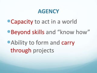 AGENCY

Capacity to act in a world
Beyond skills and “know how”
Ability to form and carry
through projects

 
