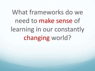 What frameworks do we
need to make sense of
learning in our constantly
changing world?

 