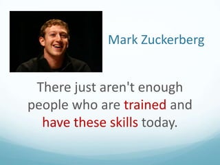 Mark Zuckerberg

There just aren't enough
people who are trained and
have these skills today.

 