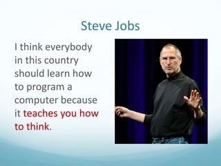 Steve Jobs
I think everybody
in this country
should learn how
to program a
computer because
it teaches you how
to think.

 