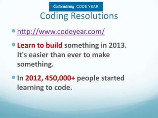 Coding Resolutions
 http://www.codeyear.com/
 Learn to build something in 2013.
It's easier than ever to make
something.

 In 2012, 450,000+ people started
learning to code.

 