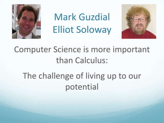 Mark Guzdial
Elliot Soloway
Computer Science is more important
than Calculus:
The challenge of living up to our
potential

 