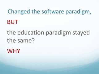 Changed the software paradigm,

BUT
the education paradigm stayed
the same?
WHY

 