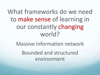 What frameworks do we need
to make sense of learning in
our constantly changing
world?
Massive information network
Bounded and structured
environment

 