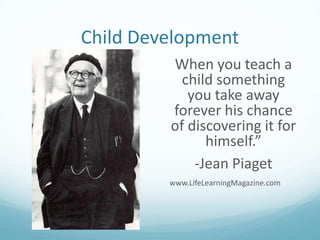 Child Development
When you teach a
child something
you take away
forever his chance
of discovering it for
himself.”
-Jean Piaget
www.LifeLearningMagazine.com

 