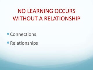 NO LEARNING OCCURS
WITHOUT A RELATIONSHIP
 Connections
 Relationships

 