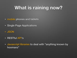 What is raining now? 
• mobile phones and tablets 
• Single Page Applications 
• JSON 
• RESTful API's 
• Javascript libra...