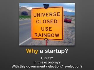 Why a startup? 
U nutz? 
In this economy? 
With this government / election / re-election? 
 