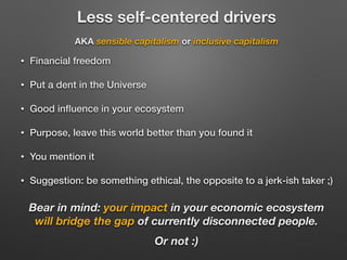 Less self-centered drivers 
AKA sensible capitalism or inclusive capitalism 
• Financial freedom 
• Put a dent in the Univ...