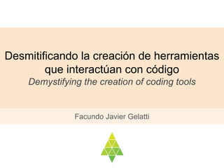 Desmitificando la creación de herramientas
que interactúan con código
Demystifying the creation of coding tools
Facundo Javier Gelatti
 