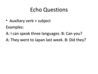 Echo Questions 
• Auxiliary verb + subject 
Examples: 
A: I can speak three languages. B: Can you? 
A: They went to Japan last week. B: Did they? 
 