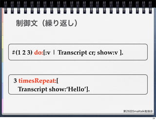 第26回Smalltalk勉強会
制御文（繰り返し）
#(1 2 3) do:[:v | Transcript cr; show:v ].
3 timesRepeat:[
Transcript show:‘Hello’].
24
 