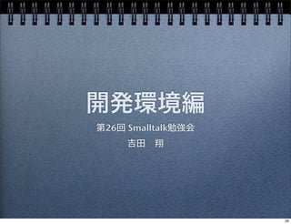 開発環境編
第26回 Smalltalk勉強会
吉田 翔
26
 