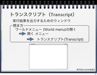 第26回Smalltalk勉強会
トランスクリプト（Transcript）
実行結果を出力するためのウィンドウ
開き方
ワールドメニュー (World menu)の開く
開く メニュー
トランスクリプト(Transcript)
30
 