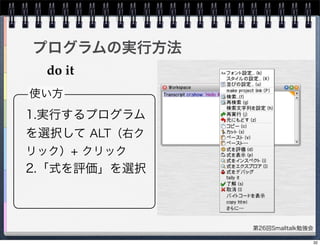 第26回Smalltalk勉強会
プログラムの実行方法
do it
1.実行するプログラム
を選択して ALT（右ク
リック）+ クリック
2.「式を評価」を選択
使い方
32
 