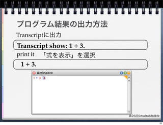 第26回Smalltalk勉強会
プログラム結果の出力方法
print it
Transcriptに出力
1 + 3.
Transcript show: 1 + 3.
「式を表示」を選択
33
 