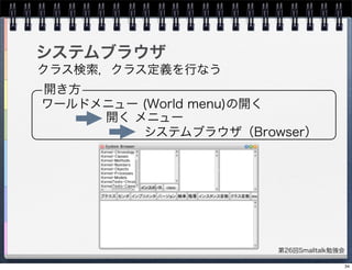 第26回Smalltalk勉強会
システムブラウザ
クラス検索，クラス定義を行なう
開き方
ワールドメニュー (World menu)の開く
開く メニュー
システムブラウザ（Browser）
34
 