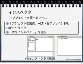 第26回Smalltalk勉強会
インスペクタ
オブジェクトを調べるツール
xをインスペクタで確認
オブジェクトを選択，ALT（右クリック）押し
ながらクリック．
「式をインスペクト」を選択
35
 