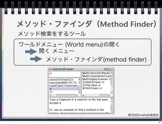 第26回Smalltalk勉強会
メソッド・ファインダ（Method Finder）
メソッド検索をするツール
ワールドメニュー (World menu)の開く
開く メニュー
メソッド・ファインダ(method ﬁnder)
37
 