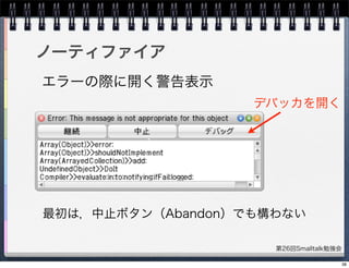 第26回Smalltalk勉強会
ノーティファイア
デバッカを開く
エラーの際に開く警告表示
最初は，中止ボタン（Abandon）でも構わない
38
 