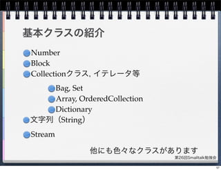 第26回Smalltalk勉強会
基本クラスの紹介
Number
Block
Collectionクラス, イテレータ等
Bag, Set
Array, OrderedCollection
Dictionary
文字列（String）
Stream
他にも色々なクラスがあります
57
 