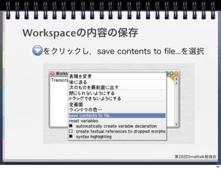 第26回Smalltalk勉強会
Workspaceの内容の保存
をクリックし，save contents to ﬁle...を選択
59
 