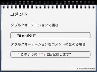 第26回Smalltalk勉強会
コメント
ダブルクオーテーションで囲む
"0 notNil"
ダブルクオーテーションをコメントに含める場合
" このように「""」2回記述します"
6
 