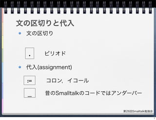 第26回Smalltalk勉強会
文の区切りと代入
文の区切り
代入(assignment)
.
:=
ピリオド
コロン，イコール
昔のSmalltalkのコードではアンダーバー_
7
 