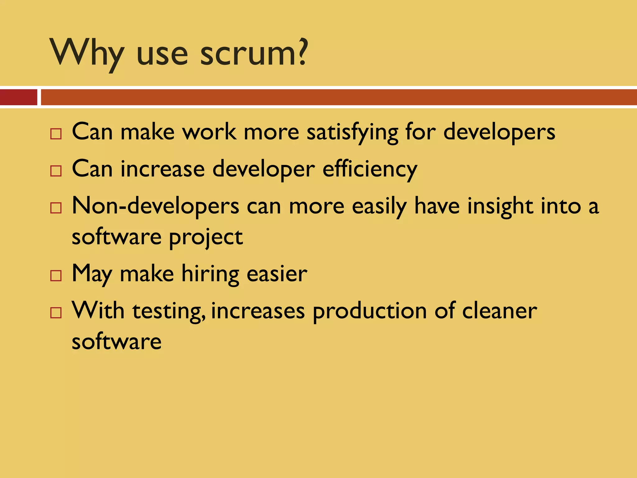 Why use scrum?
   Can make work more satisfying for developers
   Can increase developer efficiency
   Non-developers can more easily have insight into a
    software project
   May make hiring easier
   With testing, increases production of cleaner
    software
 