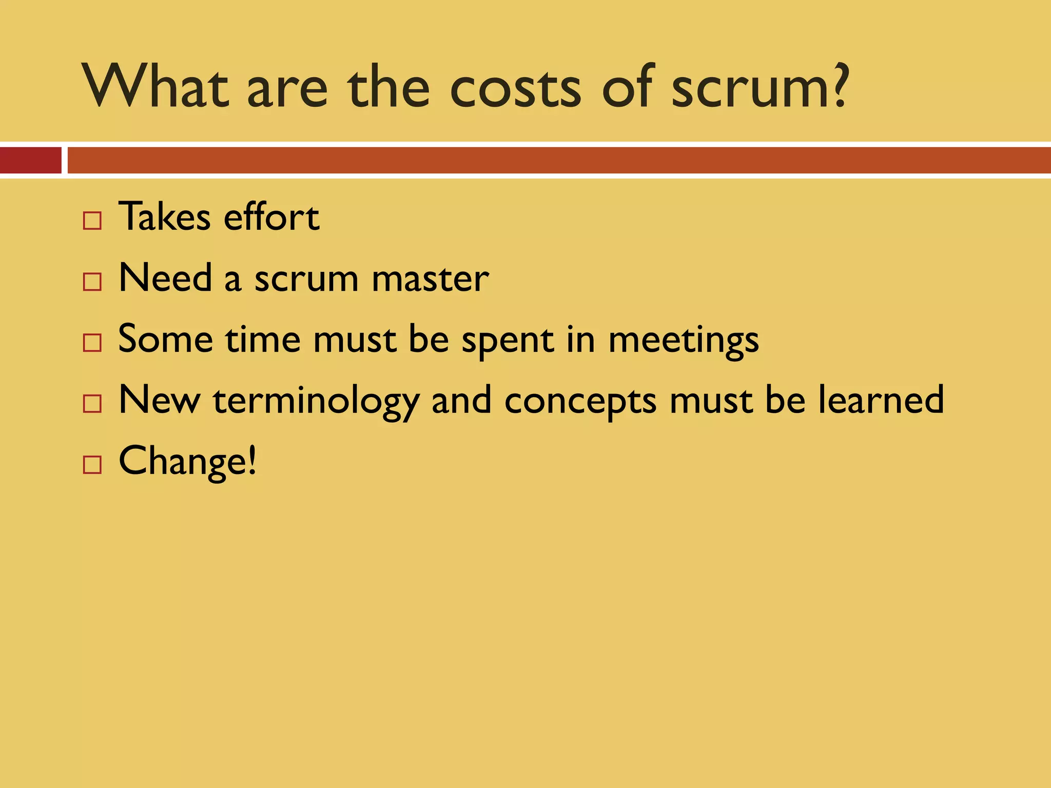What are the costs of scrum?
   Takes effort
   Need a scrum master
   Some time must be spent in meetings
   New terminology and concepts must be learned
   Change!
 