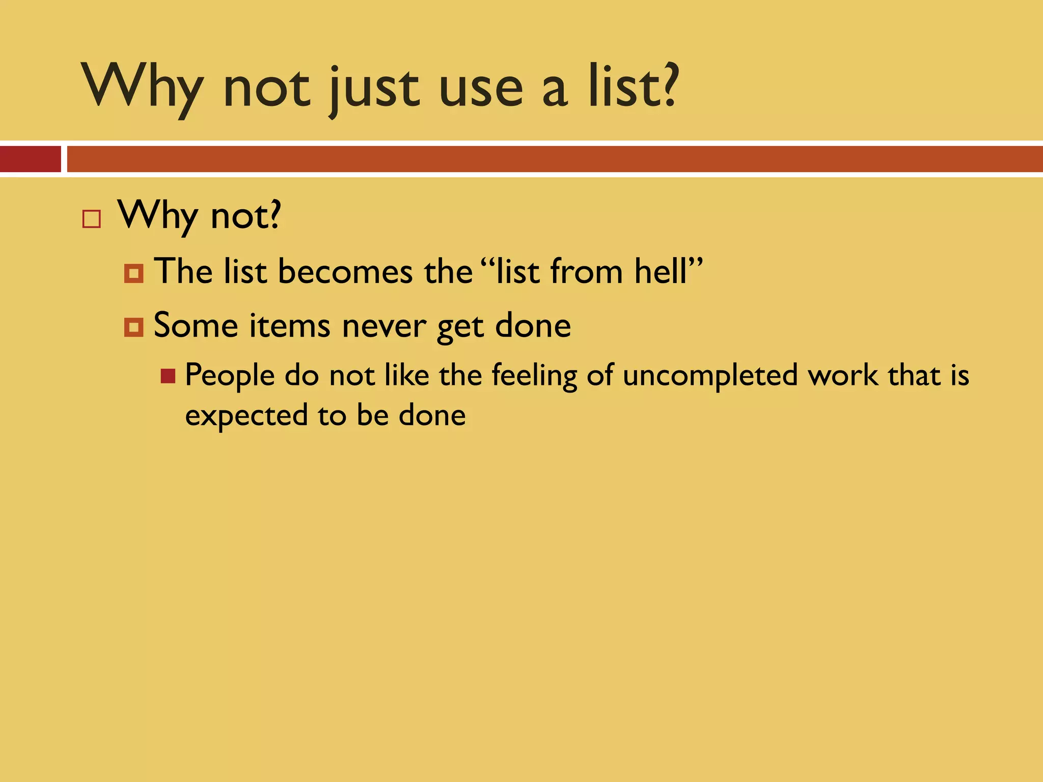 Why not just use a list?
   Why not?
     Thelist becomes the “list from hell”
     Some items never get done
       People do not like the feeling of uncompleted work that is
        expected to be done
 