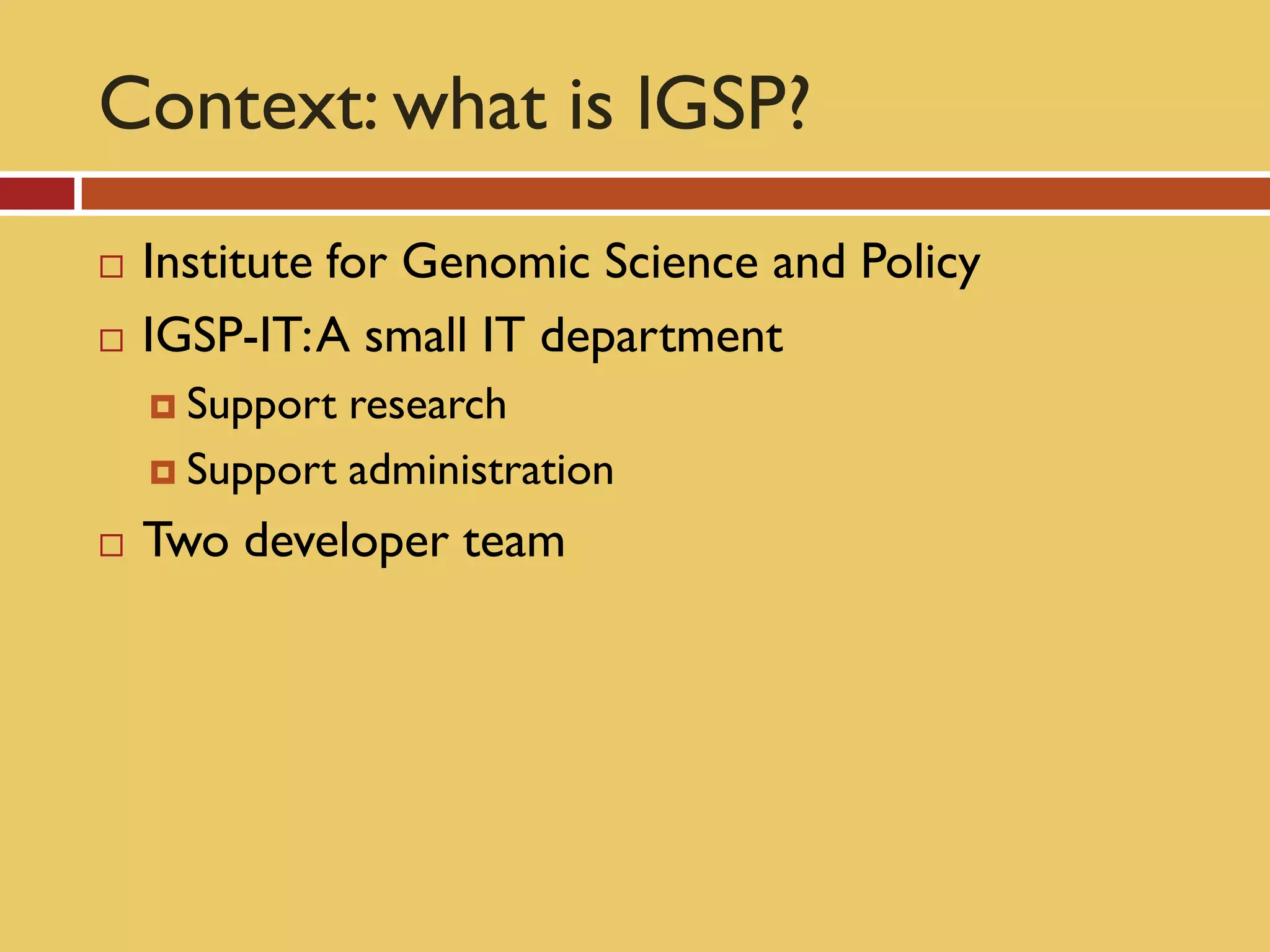 Context: what is lGSP?
   Institute for Genomic Science and Policy
   IGSP-IT: A small IT department
     Support research
     Support administration

   Two developer team
 