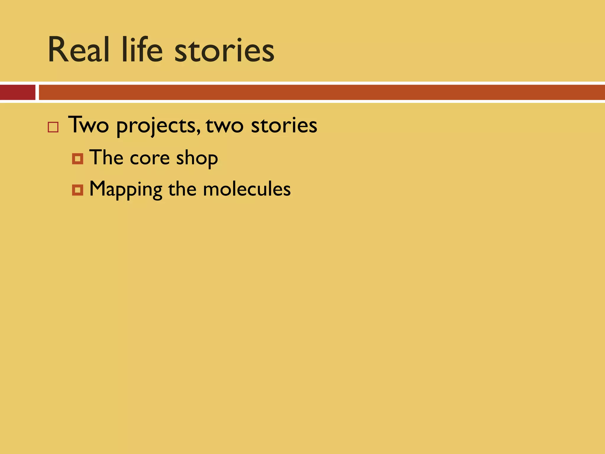 Real life stories
   Two projects, two stories
     Thecore shop
     Mapping the molecules
 