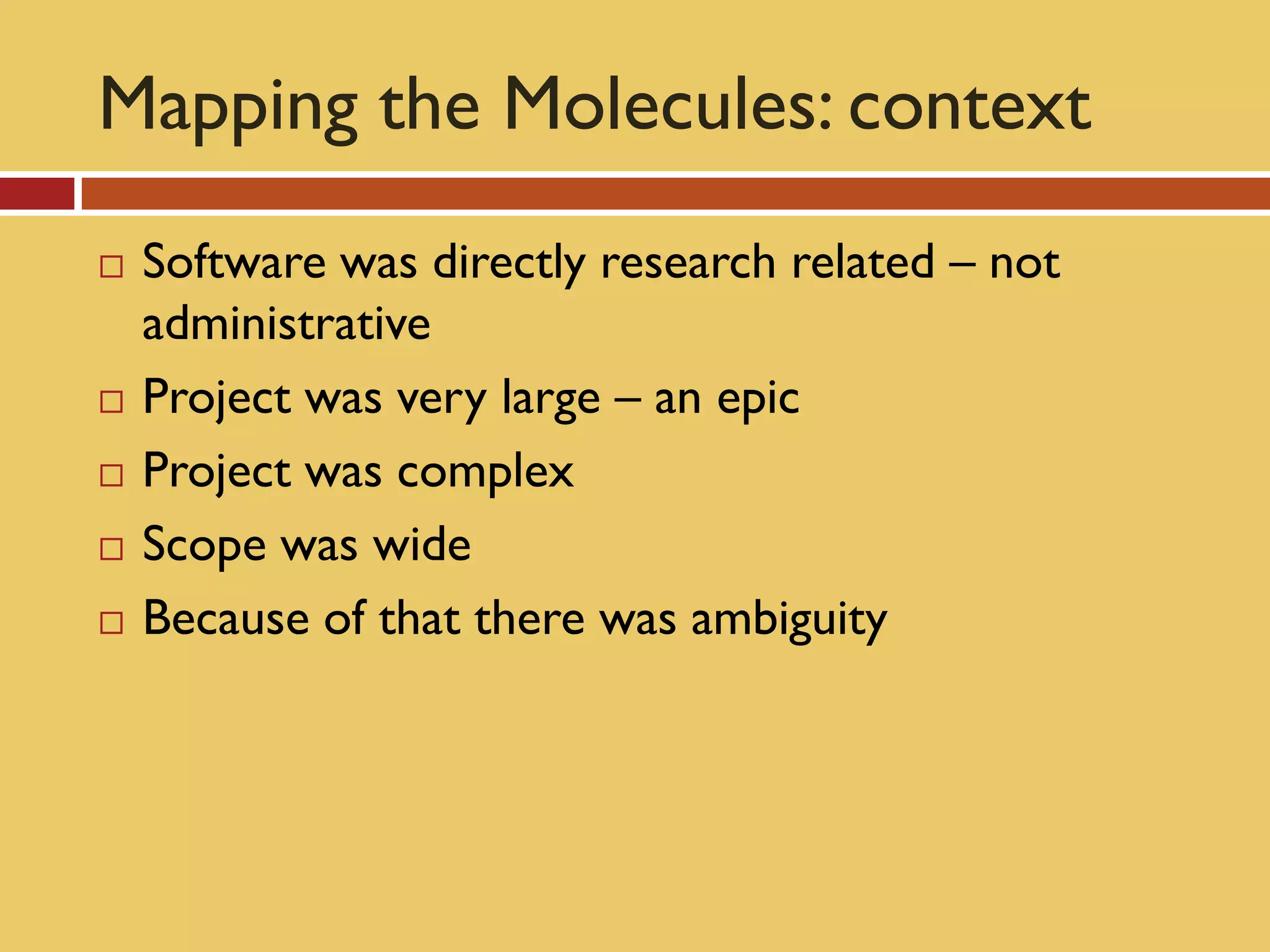 Mapping the Molecules: context
   Software was directly research related – not
    administrative
   Project was very large – an epic
   Project was complex
   Scope was wide
   Because of that there was ambiguity
 