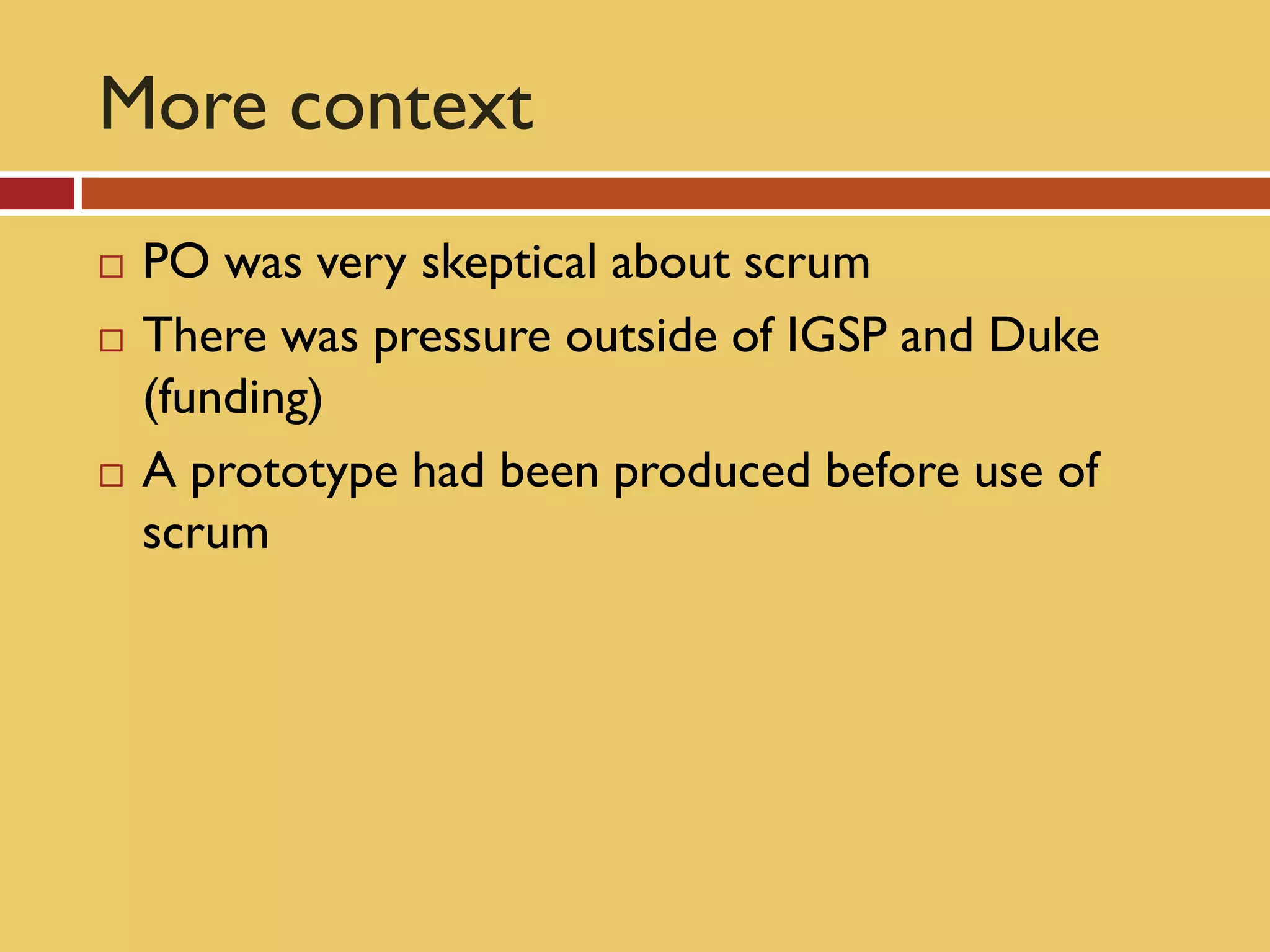 More context
   PO was very skeptical about scrum
   There was pressure outside of IGSP and Duke
    (funding)
   A prototype had been produced before use of
    scrum
 