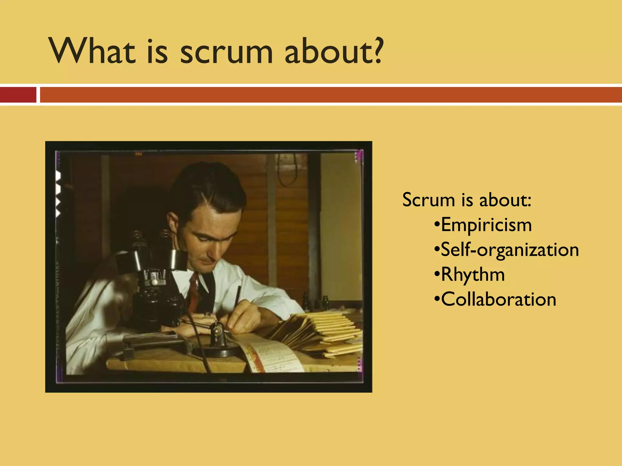 What is scrum about?


                       Scrum is about:
                          •Empiricism
                          •Self-organization
                          •Rhythm
                          •Collaboration
 