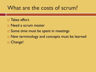 What are the costs of scrum?
   Takes effort
   Need a scrum master
   Some time must be spent in meetings
   New terminology and concepts must be learned
   Change!
 